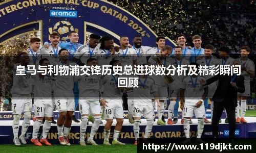 皇马与利物浦交锋历史总进球数分析及精彩瞬间回顾