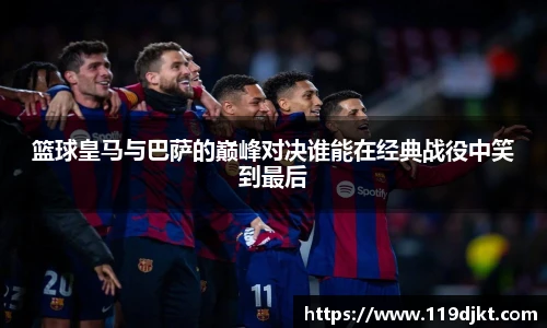 篮球皇马与巴萨的巅峰对决谁能在经典战役中笑到最后